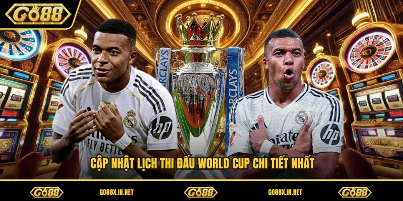 Cập nhật lịch thi đấu World Cup chi tiết nhất