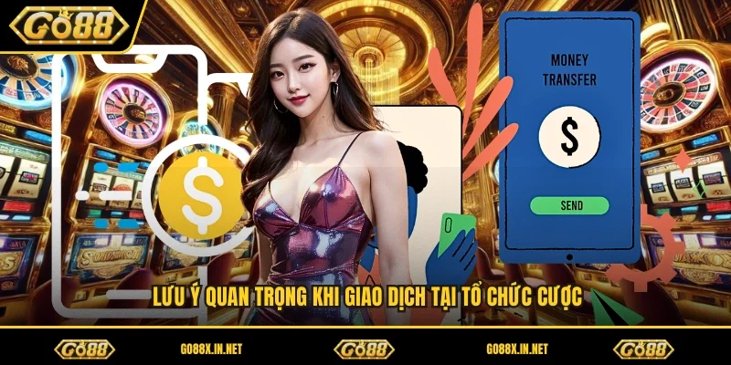 Lưu ý quan trọng khi giao dịch tại tổ chức cược 